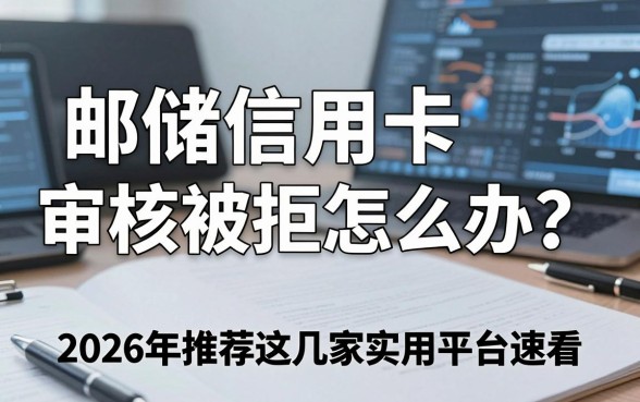 邮储信用卡审核被拒怎么办?2026年推荐这几家实用平台速看