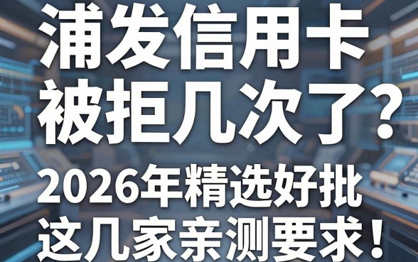 浦发信用卡被拒几次了?2026年精选这几家亲测好批,别再错过!