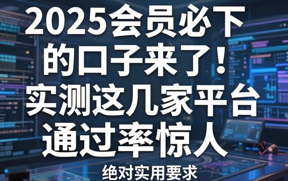 2025会员必下的口子来了!实测这几家平台通过率惊人,绝对实用