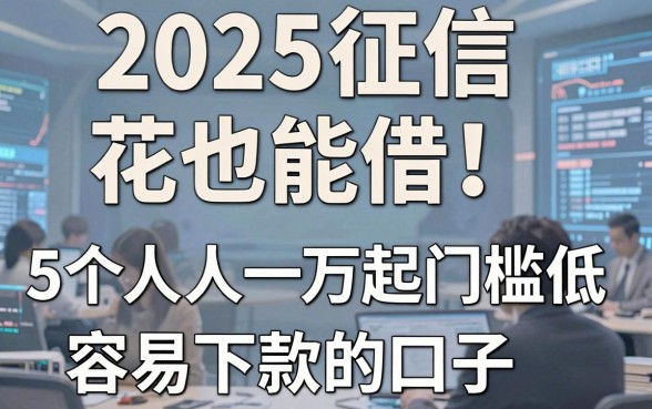 2025征信花也能借！盘点5个人人一万起门槛低容易下款的口子