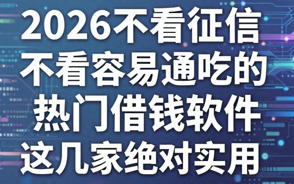 2026不看征信不看容易通吃的热门借钱软件,这几家绝对实用!