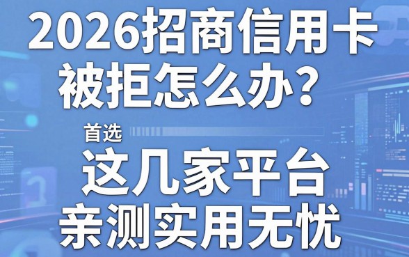 2026招商信用卡被拒怎么办?首选这几家平台,亲测实用无忧!