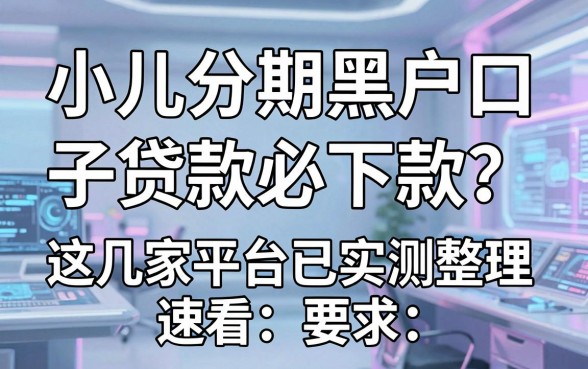 小儿分期黑户口子贷款必下款?这几家平台已实测整理,速看!