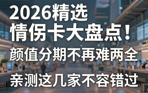 2026精选情侣卡大盘点!颜值分期不再难两全,亲测这几家不容错过