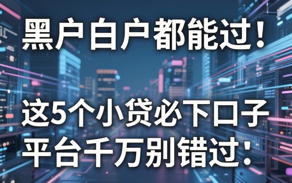黑户白户都能过!这5个小贷必下口子平台千万别错过