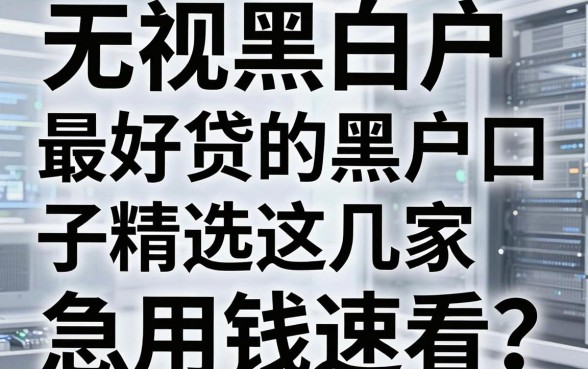 无视黑白户,最好贷的黑户口子精选这几家,急用钱速看!