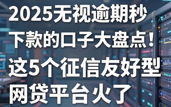 2025无视逾期秒下款的口子大盘点!这5个征信友好型网贷平台火了