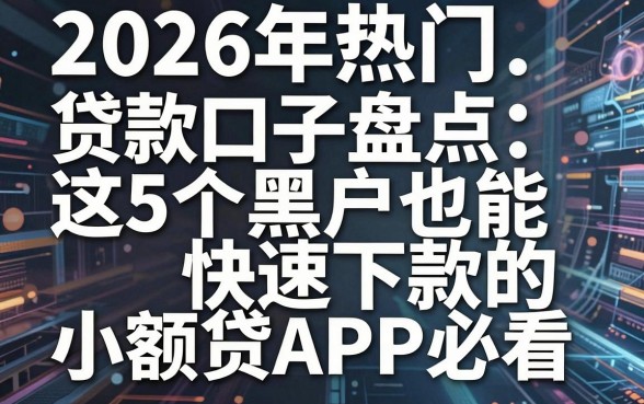 2026年热门贷款口子盘点:这5个黑户也能快速下款的小额贷APP必看
