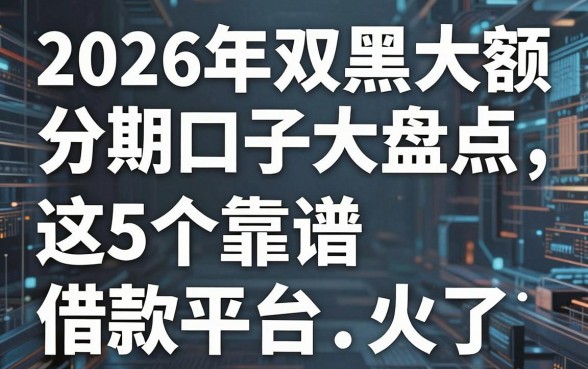 2026年双黑大额分期口子大盘点，这5个靠谱借款平台火了！