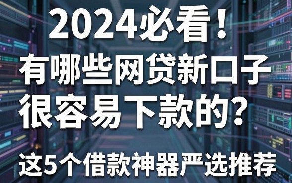 2024必看!有哪些网贷新口子很容易下款的?这5个借款神器严选推荐