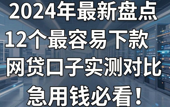 2024年最新盘点:12个最容易下款的网贷口子实测对比,急用钱必看!