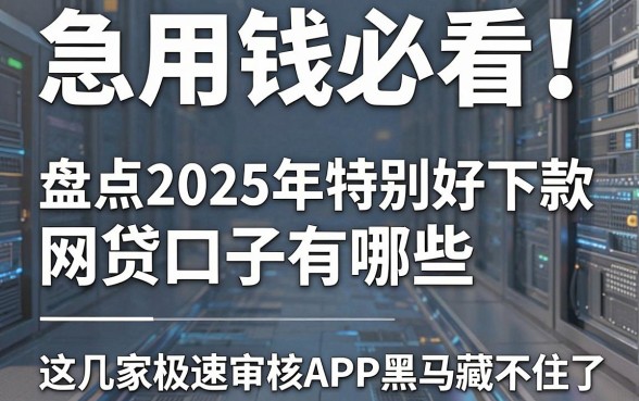 急用钱必看!盘点2025年特别好下款的网贷口子有哪些,这几家极速审核APP黑马藏不住了