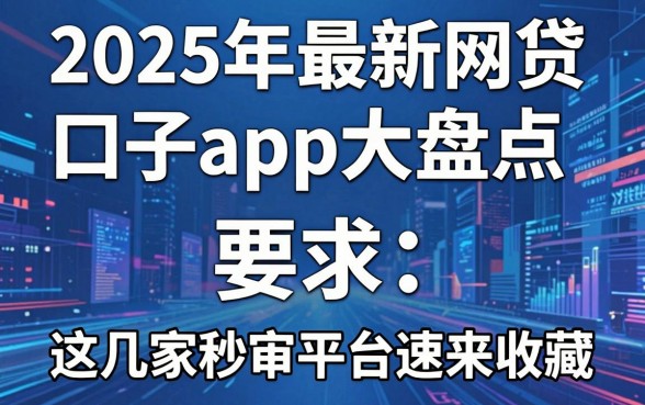 2025年最新网贷口子app大盘点,这几家秒审平台速来收藏!