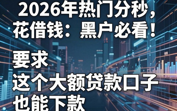 2026年热门分秒花借钱大盘点：黑户必看！这五个大额贷款口子也能下款