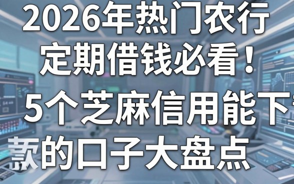 2026年热门农行定期借钱必看:5个芝麻信用能下款的口子大盘点