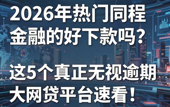 2026年热门同程金融真的好下款吗？这5个真正无视逾期大数据的网贷平台速看