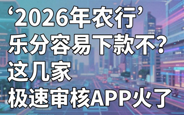2026年农行乐分易容易下款不?这几家极速审核APP火了!