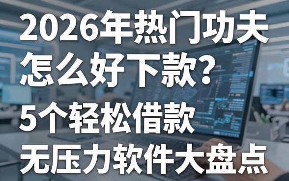 2026年热门功夫贷怎么好下款?5个轻松借款无压力软件大盘点