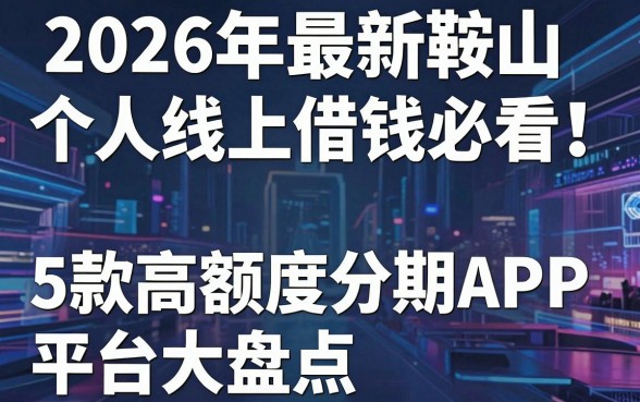 2026年最新鞍山个人线上借钱必看!5款高额度分期APP平台大盘点
