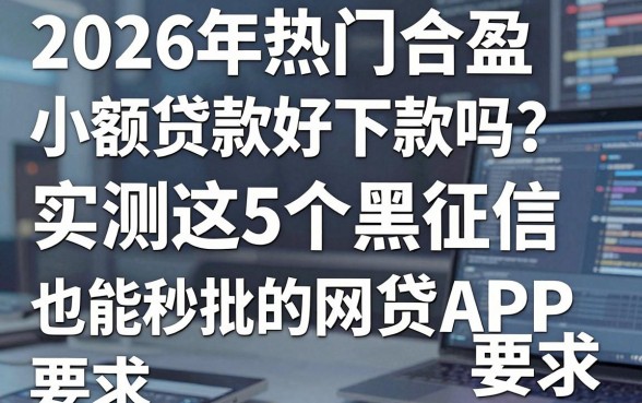 2026年热门合盈小额贷款好下款吗?实测这5个黑征信也能秒批的网贷APP