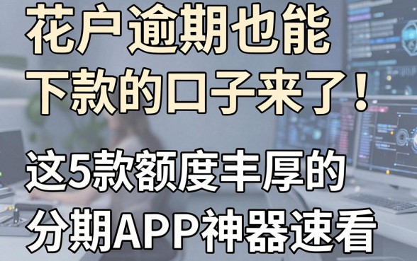 花户逾期也能下款的口子来了!这5款额度丰厚的分期APP神器速看