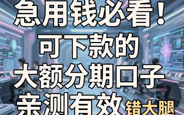 急用钱必看!这几家可下款的大额分期口子亲测有效,错过拍大腿!