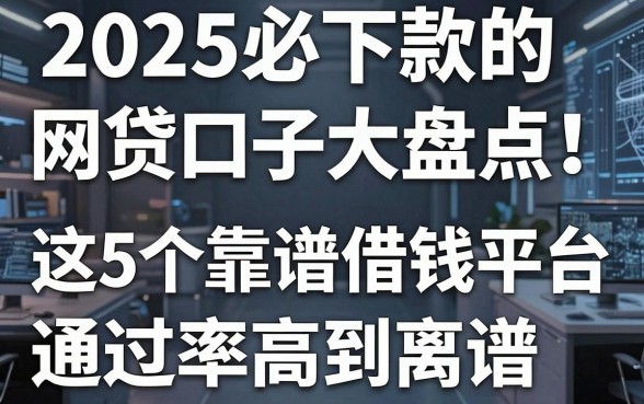 2025必下款的网贷口子大盘点!这5个靠谱借钱平台通过率高到离谱