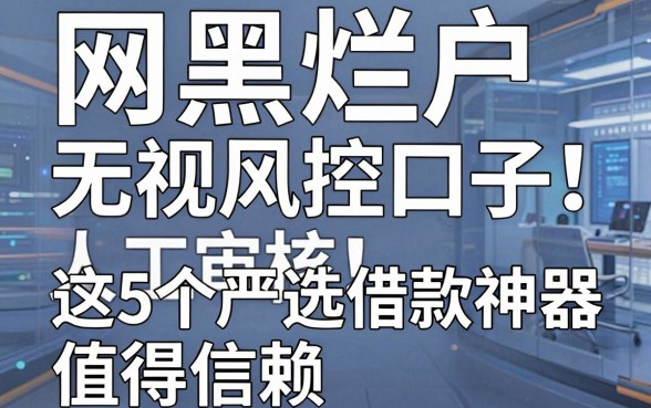网黑烂户无视风控口子人工审核!这5个严选借款神器值得信赖