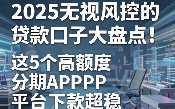 2025无视风控的贷款口子大盘点!这5个高额度分期APP平台下款超稳