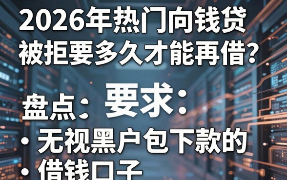 2026年热门向钱贷被拒要多久才能再借?盘点5个无视黑户包下款的借钱口子