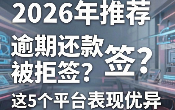 2026年推荐:逾期还款被拒签?这5个平台表现优异值得选!