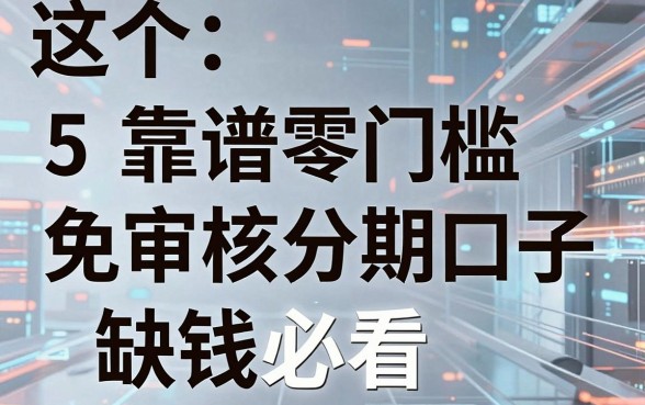 5个靠谱零门槛免审核分期口子，缺钱必看！