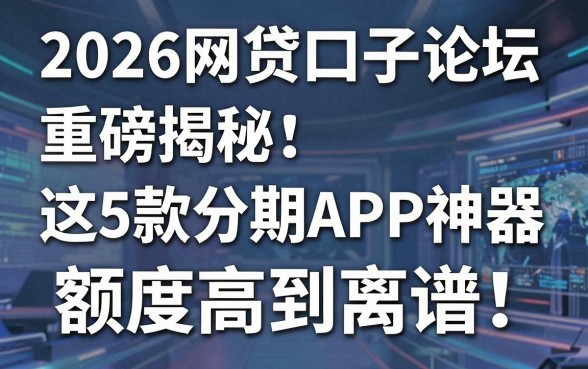 2026网贷口子论坛重磅揭秘:这5款分期APP神器额度高到离谱!