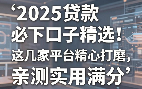 2025贷款必下口子精选！这几家平台精心打磨，亲测实用满分！
