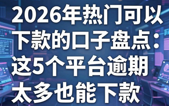 2026年热门可以下款的口子盘点:这5个平台逾期太多也能下款