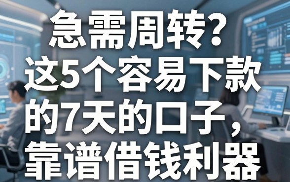 急需周转？这5个容易下款的7天的口子，精挑细选的靠谱借钱利器！