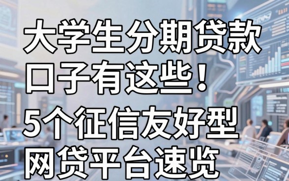 大学生分期贷款口子有这些!5个征信友好型网贷平台速览