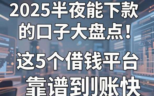 2025半夜能下款的口子大盘点!这5个借钱平台靠谱到账快