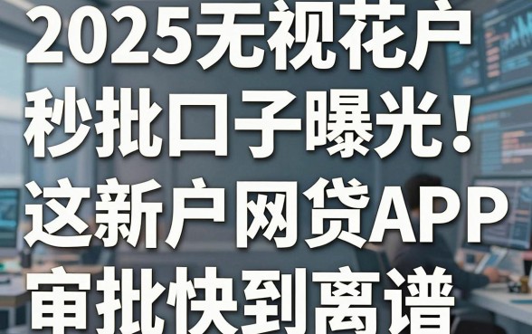 2025无视花户秒批口子曝光!这几家最新户网贷APP审批快到离谱