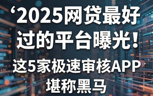 2025网贷最好过的平台曝光!这5家极速审核APP堪称黑马