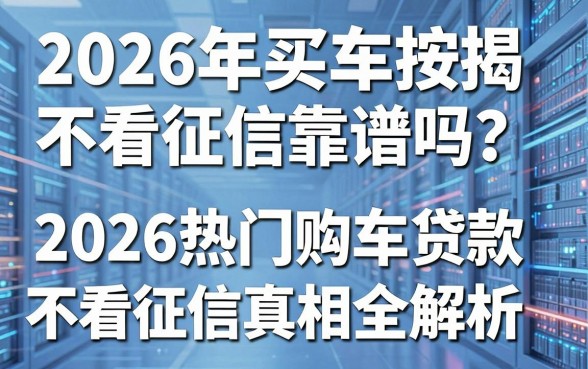 2026年买车按揭不看征信靠谱吗?2026热门购车贷款不看征信真相全解析