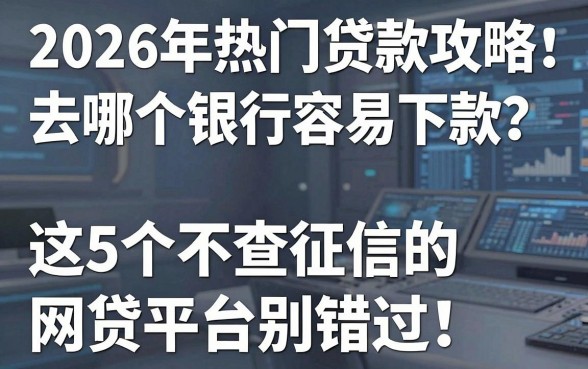 2026年热门贷款攻略：去哪个银行容易下款？这5个不查征信的网贷平台别错过！