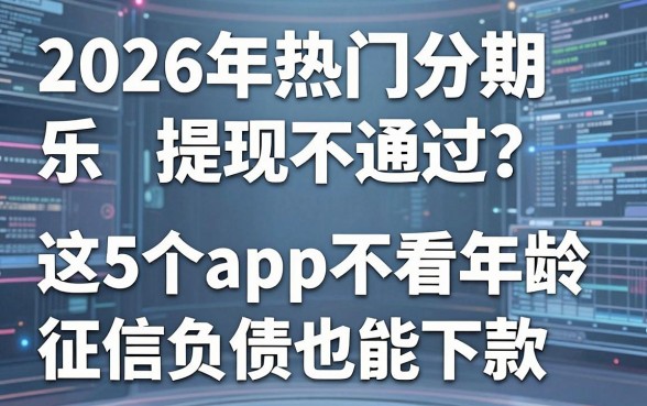 2026年热门分期乐提现不通过?这5个app不看年龄征信负债也能下款