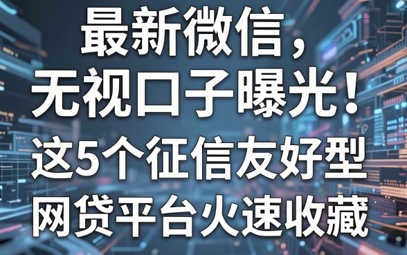 最新微信无视口子曝光!这5个征信友好型网贷平台火速收藏
