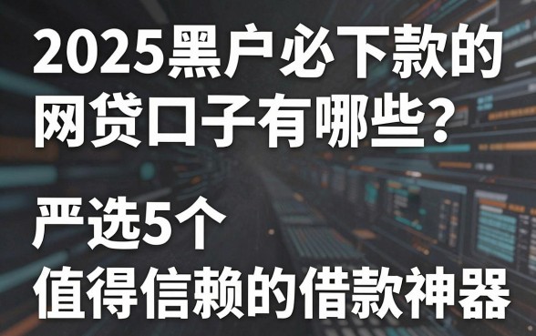2025黑户必下款的网贷口子有哪些?严选5个值得信赖的借款神器!