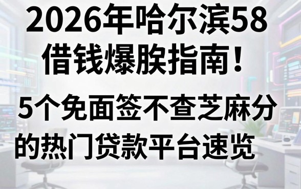 2026年哈尔滨58借钱爆款指南!5个免面签不查芝麻分的热门贷款平台速览