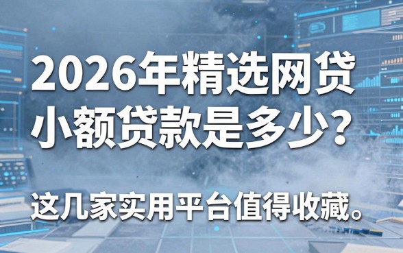 2026年精选网贷小额贷款是多少?这几家实用平台值得收藏!