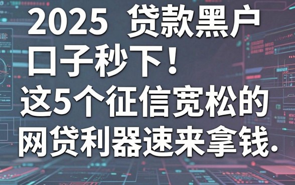 2025贷款黑户口子秒下!这5个征信宽松的网贷利器速来拿钱