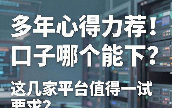 多年心得力荐!口子哪个能下?这几家平台值得一试
