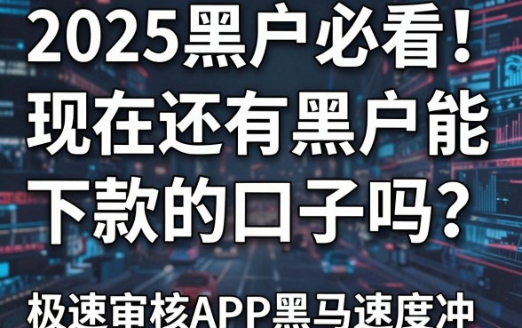 2025黑户必看！现在还有黑户能下款的口子吗？这几家极速审核APP黑马速度冲